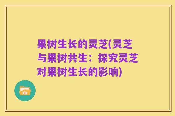果树生长的灵芝(灵芝与果树共生：探究灵芝对果树生长的影响)