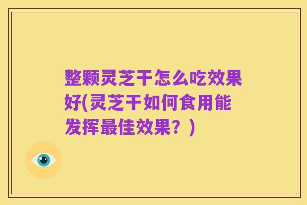 整颗灵芝干怎么吃效果好(灵芝干如何食用能发挥最佳效果?)