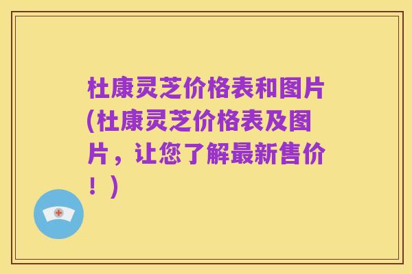 杜康灵芝价格表和图片(杜康灵芝价格表及图片,让您了解最新售价!)