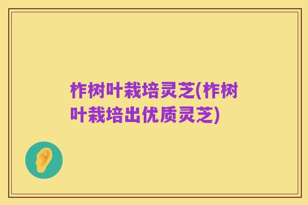 柞树叶栽培灵芝(柞树叶栽培出优质灵芝)