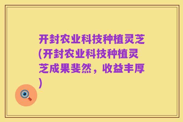 开封农业科技种植灵芝(开封农业科技种植灵芝成果斐然,收益丰厚)