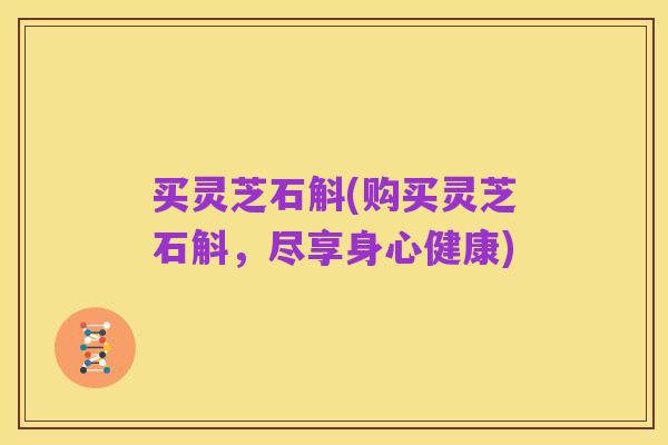 买灵芝石斛(购买灵芝石斛,尽享身心健康)
