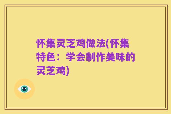 怀集灵芝鸡做法(怀集特色：学会制作美味的灵芝鸡)