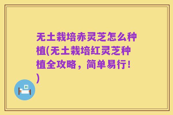 无土栽培赤灵芝怎么种植(无土栽培红灵芝种植全攻略，简单易行！)
