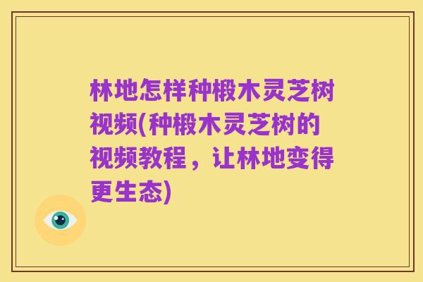 林地怎样种椴木灵芝树视频(种椴木灵芝树的视频教程,让林地变得更生态)