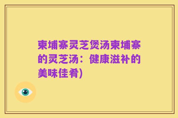 柬埔寨灵芝煲汤柬埔寨的灵芝汤：健康滋补的美味佳肴)