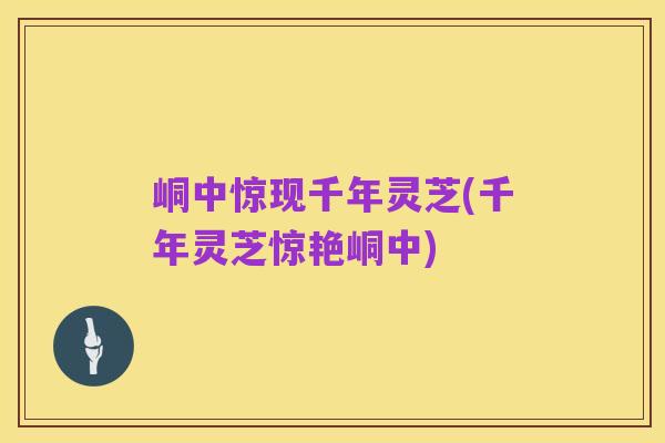 峒中惊现千年灵芝(千年灵芝惊艳峒中)