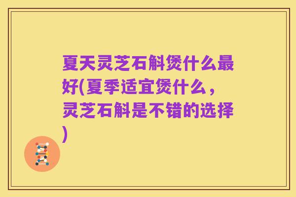 夏天灵芝石斛煲什么最好(夏季适宜煲什么,灵芝石斛是不错的选择)