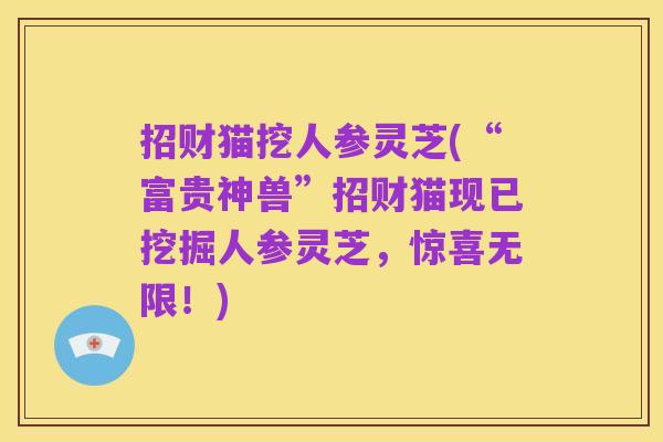 招财猫挖人参灵芝(“富贵神兽”招财猫现已挖掘人参灵芝,惊喜无限!)