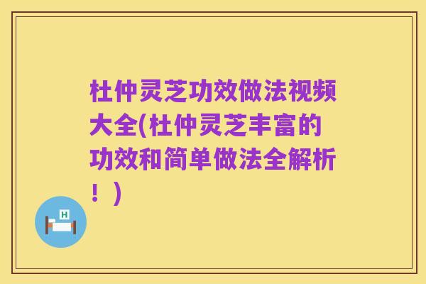杜仲灵芝功效做法视频大全(杜仲灵芝丰富的功效和简单做法全解析!)