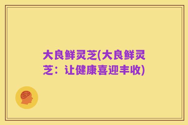大良鲜灵芝(大良鲜灵芝:让健康喜迎丰收)