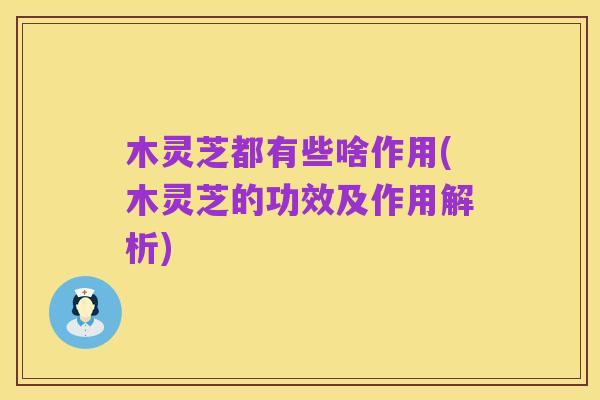 木灵芝都有些啥作用(木灵芝的功效及作用解析)