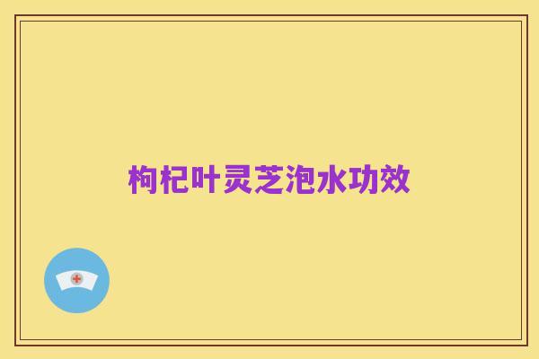 枸杞叶灵芝泡水功效