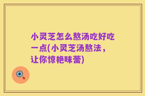 小灵芝怎么熬汤吃好吃一点(小灵芝汤熬法,让你惊艳味蕾)