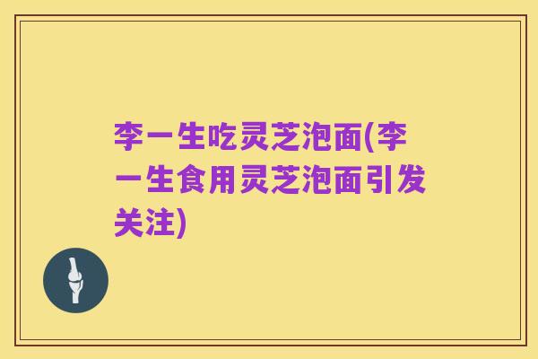 李一生吃灵芝泡面(李一生食用灵芝泡面引发关注)