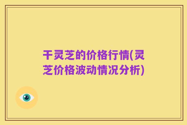 干灵芝的价格行情(灵芝价格波动情况分析)