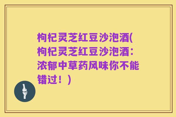 枸杞灵芝红豆沙泡酒(枸杞灵芝红豆沙泡酒:浓郁中草药风味你不能错过!)
