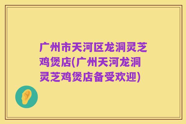 广州市天河区龙洞灵芝鸡煲店(广州天河龙洞灵芝鸡煲店备受欢迎)