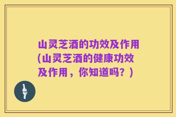 山灵芝酒的功效及作用(山灵芝酒的健康功效及作用，你知道吗？)