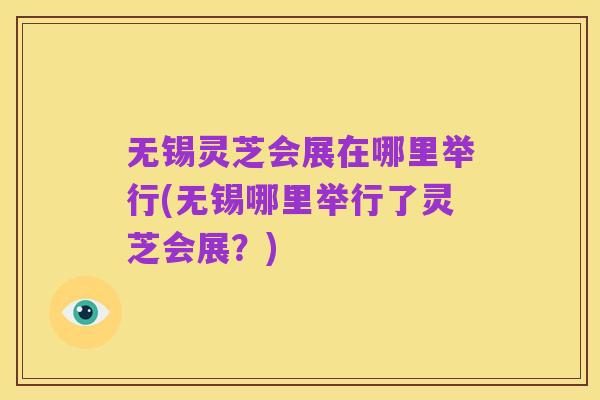 无锡灵芝会展在哪里举行(无锡哪里举行了灵芝会展?)