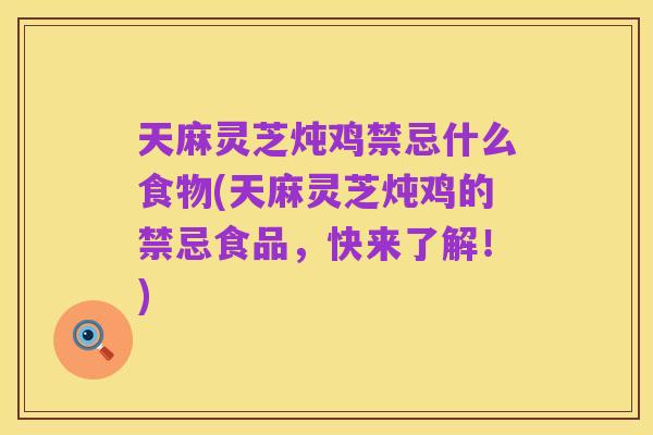天麻灵芝炖鸡禁忌什么食物(天麻灵芝炖鸡的禁忌食品,快来了解!)