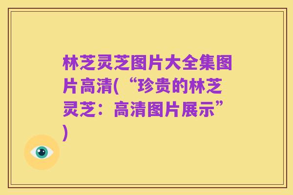 林芝灵芝图片大全集图片高清(“珍贵的林芝灵芝:高清图片展示”)