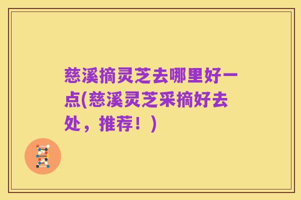 慈溪摘灵芝去哪里好一点(慈溪灵芝采摘好去处,推荐!)