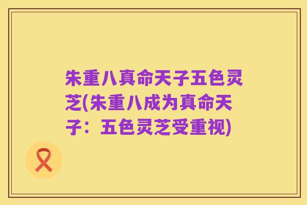 朱重八真命天子五色灵芝(朱重八成为真命天子:五色灵芝受重视)