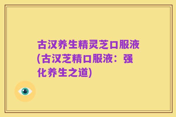 古汉养生精灵芝口服液(古汉芝精口服液:强化养生之道)