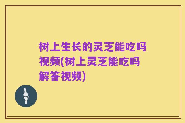 树上生长的灵芝能吃吗视频(树上灵芝能吃吗解答视频)