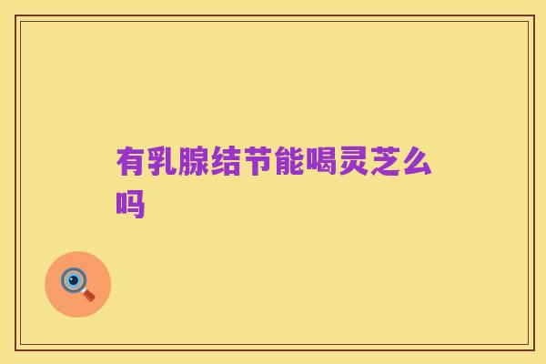 有乳腺结节能喝灵芝么吗