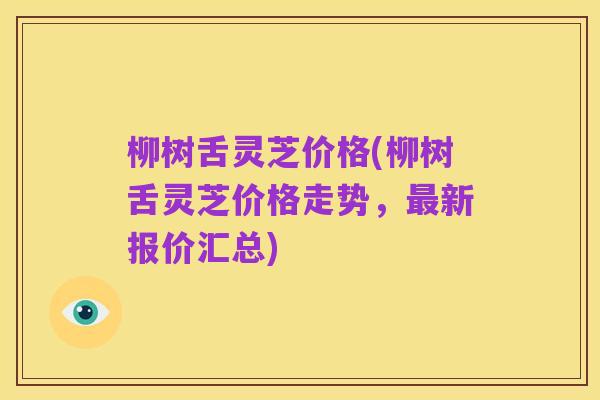柳树舌灵芝价格(柳树舌灵芝价格走势，最新报价汇总)