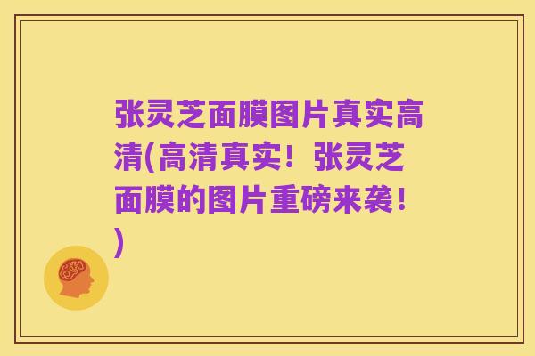 张灵芝面膜图片真实高清(高清真实！张灵芝面膜的图片重磅来袭！)