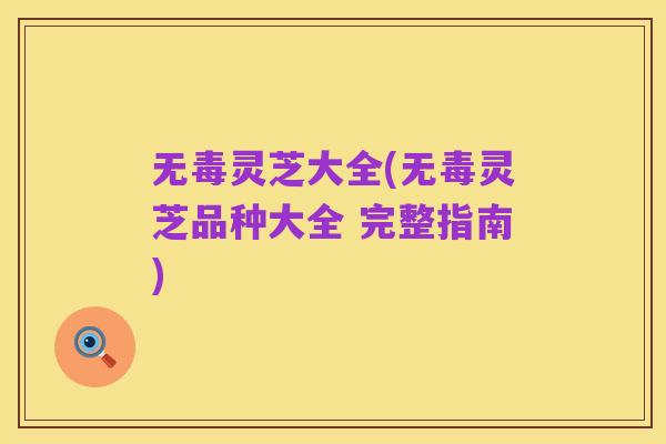 无毒灵芝大全(无毒灵芝品种大全 完整指南)
