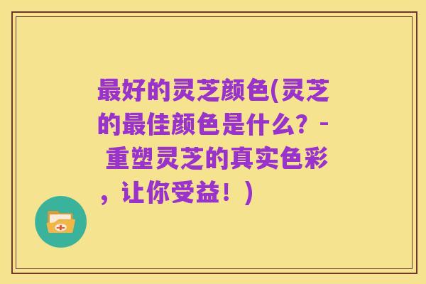 最好的灵芝颜色(灵芝的最佳颜色是什么?- 重塑灵芝的真实色彩,让你受益!)
