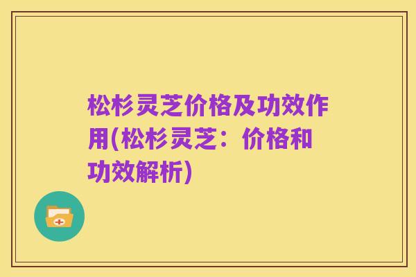 松杉灵芝价格及功效作用(松杉灵芝:价格和功效解析)