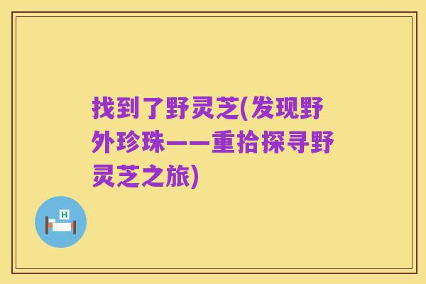 找到了野灵芝(发现野外珍珠——重拾探寻野灵芝之旅)
