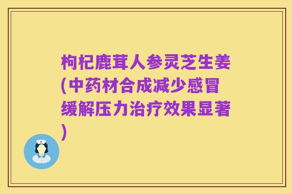 枸杞鹿茸人参灵芝生姜(中药材合成减少感冒缓解压力治疗效果显著)