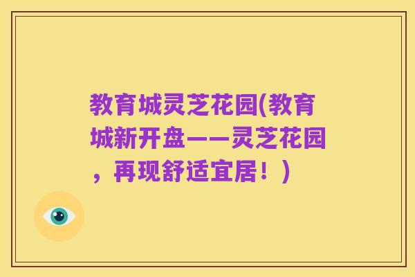 教育城灵芝花园(教育城新开盘——灵芝花园,再现舒适宜居!)