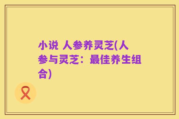 小说 人参养灵芝(人参与灵芝:最佳养生组合)