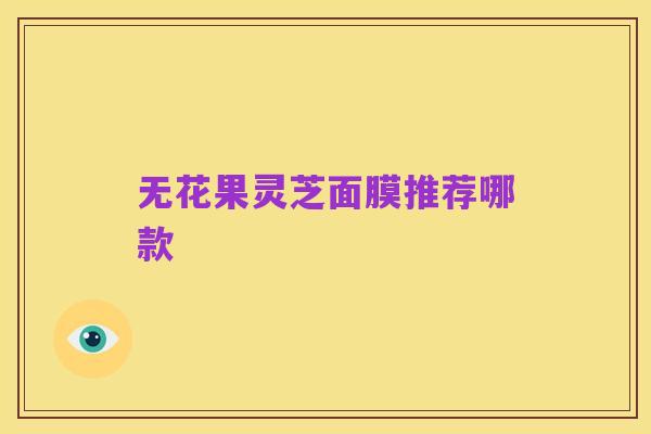 无花果灵芝面膜推荐哪款