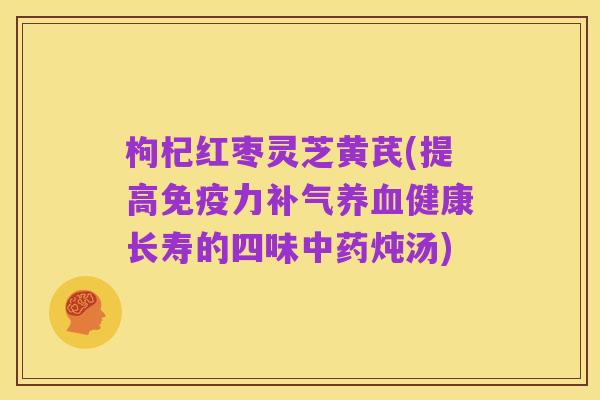 枸杞红枣灵芝黄芪(提高免疫力补气养血健康长寿的四味中药炖汤)