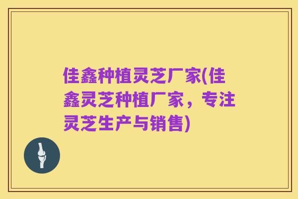佳鑫种植灵芝厂家(佳鑫灵芝种植厂家，专注灵芝生产与销售)