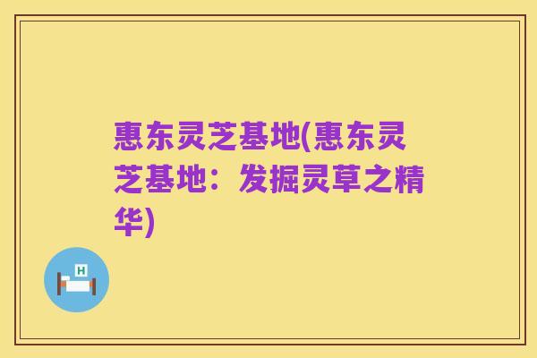 惠东灵芝基地(惠东灵芝基地：发掘灵草之精华)