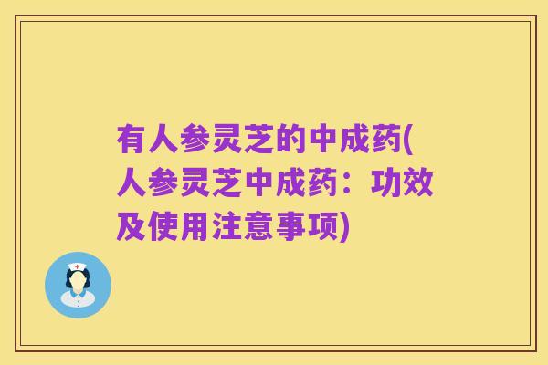 有人参灵芝的中成药(人参灵芝中成药:功效及使用注意事项)