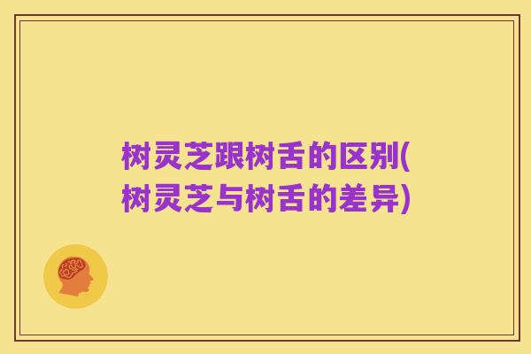 树灵芝跟树舌的区别(树灵芝与树舌的差异)