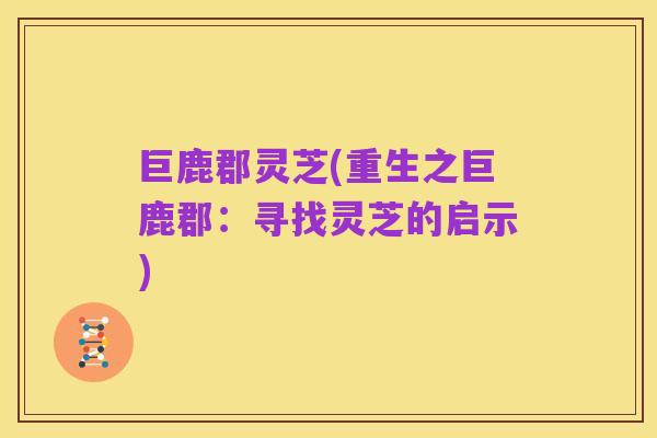 巨鹿郡灵芝(重生之巨鹿郡：寻找灵芝的启示)