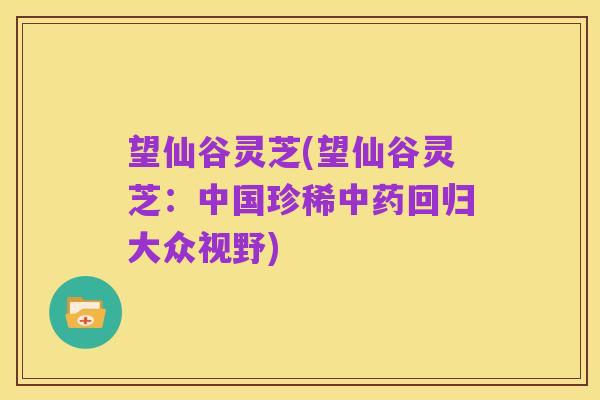 望仙谷灵芝(望仙谷灵芝：中国珍稀中药回归大众视野)