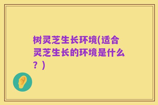 树灵芝生长环境(适合灵芝生长的环境是什么?)