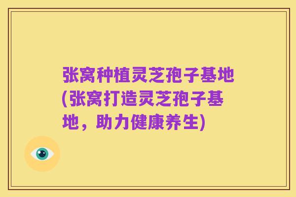 张窝种植灵芝孢子基地(张窝打造灵芝孢子基地，助力健康养生)